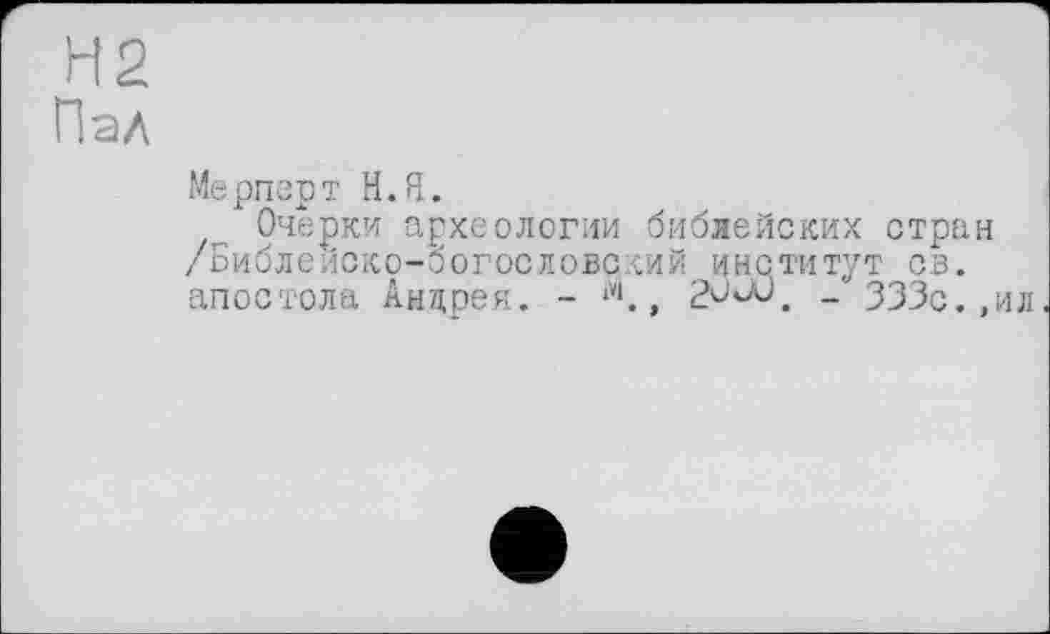 ﻿H 2
Пал
Мерперт Н.Я.
Очерки археологии библейских стран /Библейско-богословский институт св. апостола Андреи. -	, 2ùvU. - 333с.,ил